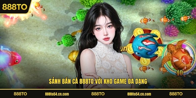 Sảnh BẮN CÁ 888TO với kho game đa dạng